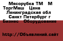 Мясорубка ТМ-12М ТоргМаш › Цена ­ 26 100 - Ленинградская обл., Санкт-Петербург г. Бизнес » Оборудование   